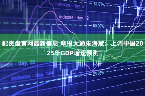 配资盘官网最新信息 摩根大通朱海斌：上调中国2025年GDP增速预测