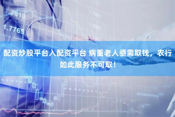 配资炒股平台入配资平台 病重老人亟需取钱，农行如此服务不可取！