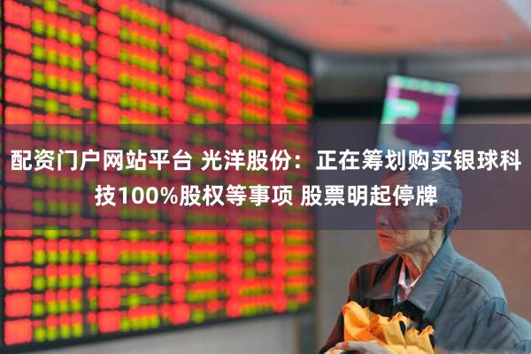 配资门户网站平台 光洋股份：正在筹划购买银球科技100%股权等事项 股票明起停牌