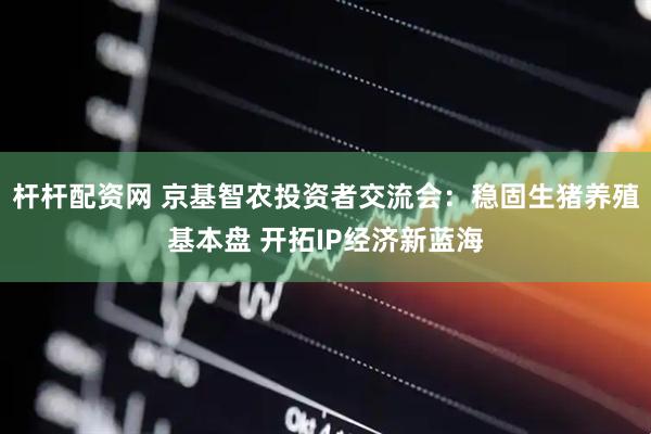 杆杆配资网 京基智农投资者交流会：稳固生猪养殖基本盘 开拓IP经济新蓝海