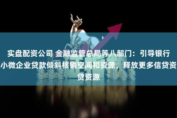 实盘配资公司 金融监管总局等八部门：引导银行向小微企业贷款倾斜核销空间和资源，释放更多信贷资源