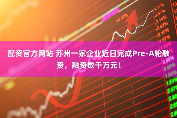 配资官方网站 苏州一家企业近日完成Pre-A轮融资，融资数千万元！
