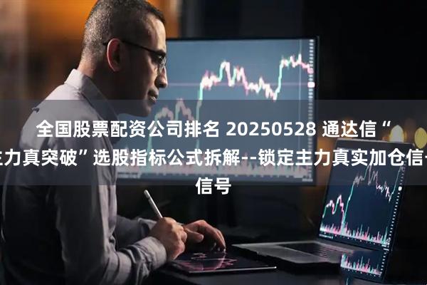 全国股票配资公司排名 20250528 通达信“主力真突破”选股指标公式拆解--锁定主力真实加仓信号