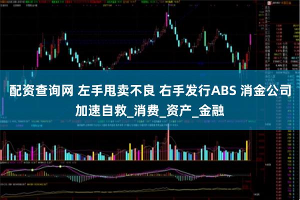 配资查询网 左手甩卖不良 右手发行ABS 消金公司加速自救_消费_资产_金融