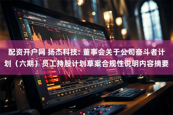 配资开户网 扬杰科技: 董事会关于公司奋斗者计划（六期）员工持股计划草案合规性说明内容摘要
