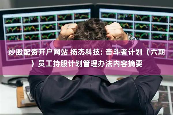 炒股配资开户网站 扬杰科技: 奋斗者计划（六期）员工持股计划管理办法内容摘要