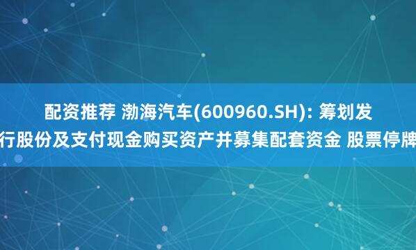 配资推荐 渤海汽车(600960.SH): 筹划发行股份及支付现金购买资产并募集配套资金 股票停牌