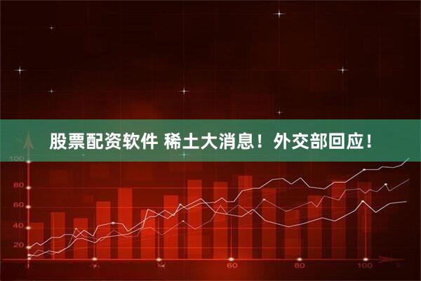 股票配资软件 稀土大消息！外交部回应！