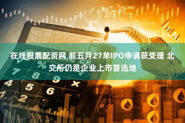 在线股票配资网 前五月27单IPO申请获受理 北交所仍是企业上市首选地