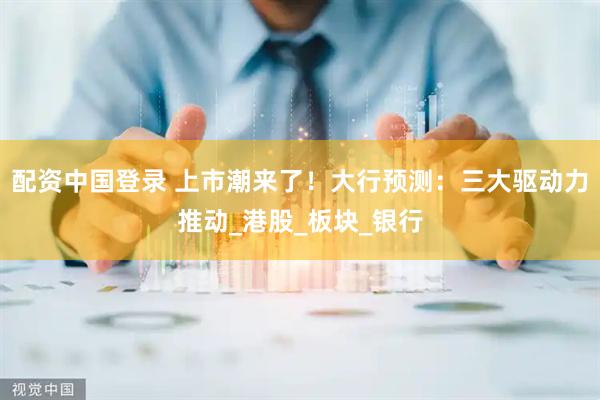 配资中国登录 上市潮来了！大行预测：三大驱动力推动_港股_板块_银行