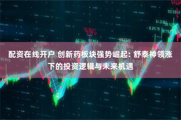配资在线开户 创新药板块强势崛起: 舒泰神领涨下的投资逻辑与未来机遇