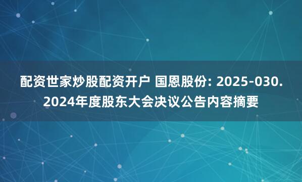配资世家炒股配资开户 国恩股份: 2025-030.2024年度股东大会决议公告内容摘要
