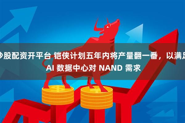 炒股配资开平台 铠侠计划五年内将产量翻一番，以满足 AI 数据中心对 NAND 需求
