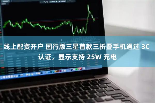 线上配资开户 国行版三星首款三折叠手机通过 3C 认证，显示支持 25W 充电