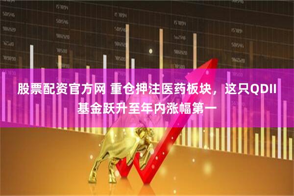 股票配资官方网 重仓押注医药板块，这只QDII基金跃升至年内涨幅第一