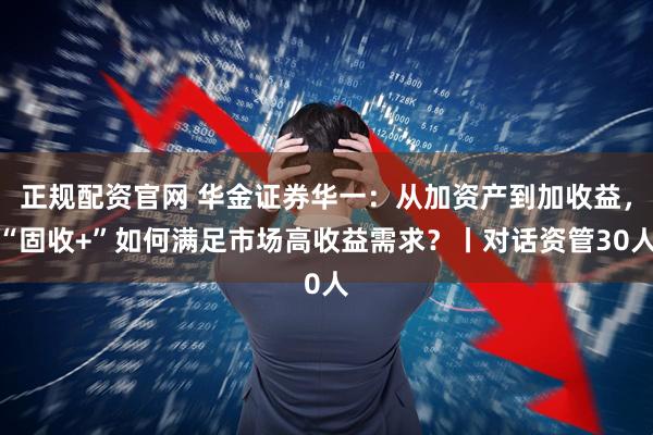 正规配资官网 华金证券华一：从加资产到加收益，“固收+”如何满足市场高收益需求？丨对话资管30人