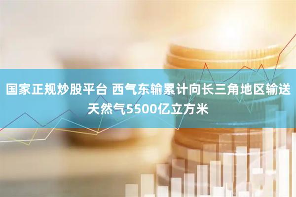 国家正规炒股平台 西气东输累计向长三角地区输送天然气5500亿立方米