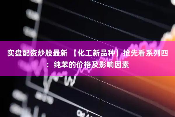 实盘配资炒股最新 【化工新品种】抢先看系列四：纯苯的价格及影响因素