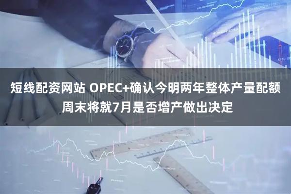 短线配资网站 OPEC+确认今明两年整体产量配额 周末将就7月是否增产做出决定