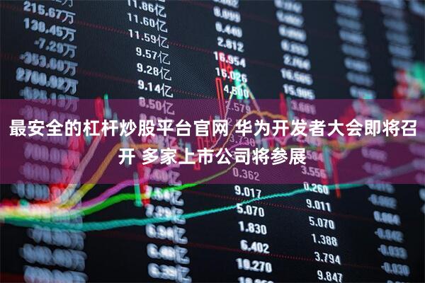 最安全的杠杆炒股平台官网 华为开发者大会即将召开 多家上市公司将参展