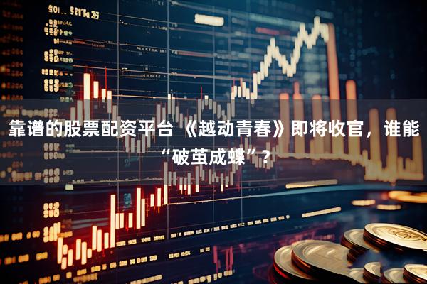 靠谱的股票配资平台 《越动青春》即将收官，谁能“破茧成蝶”？
