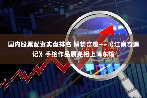 国内股票配资实盘排名 博物奇趣——《江南奇遇记》手绘作品展亮相上博东馆