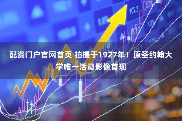 配资门户官网首页 拍摄于1927年！原圣约翰大学唯一活动影像首现