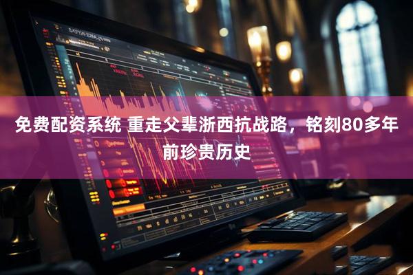 免费配资系统 重走父辈浙西抗战路，铭刻80多年前珍贵历史