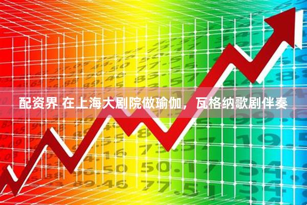 配资界 在上海大剧院做瑜伽，瓦格纳歌剧伴奏