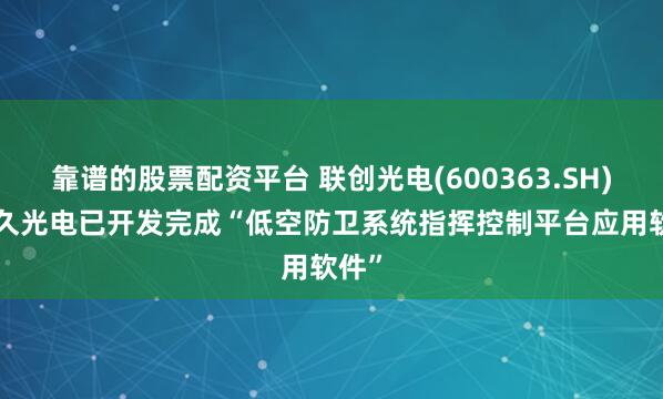 靠谱的股票配资平台 联创光电(600363.SH): 中久光电已开发完成“低空防卫系统指挥控制平台应用软件”