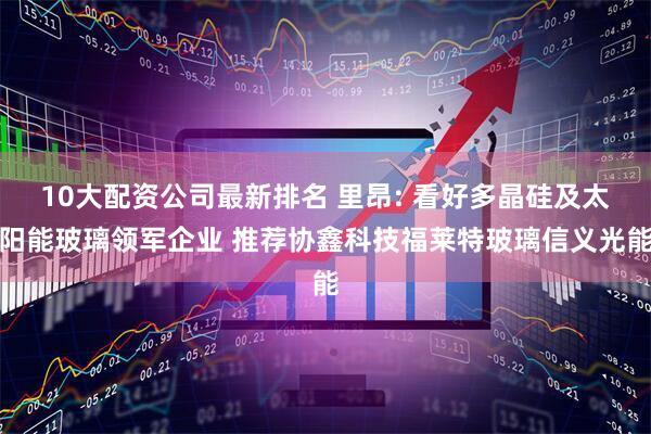 10大配资公司最新排名 里昂: 看好多晶硅及太阳能玻璃领军企业 推荐协鑫科技福莱特玻璃信义光能