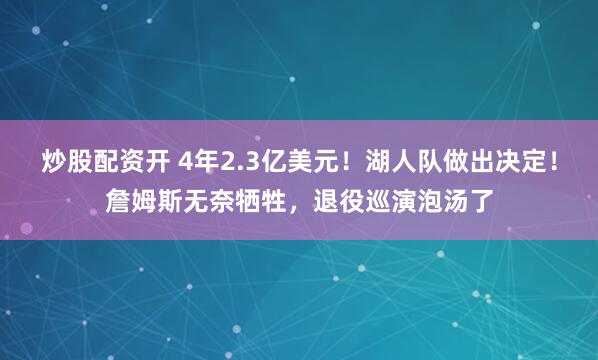 炒股配资开 4年2.3亿美元！湖人队做出决定！詹姆斯无奈牺牲，退役巡演泡汤了