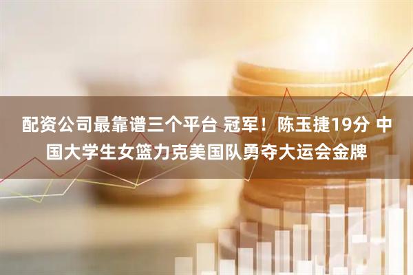 配资公司最靠谱三个平台 冠军！陈玉捷19分 中国大学生女篮力克美国队勇夺大运会金牌