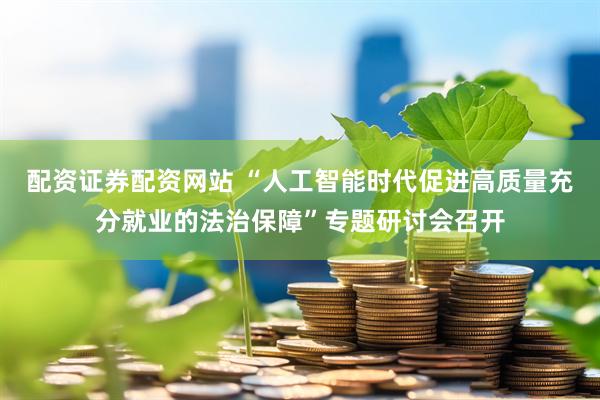 配资证券配资网站 “人工智能时代促进高质量充分就业的法治保障”专题研讨会召开