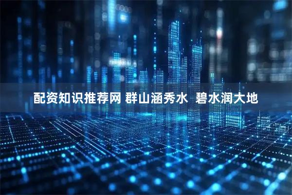 配资知识推荐网 群山涵秀水  碧水润大地