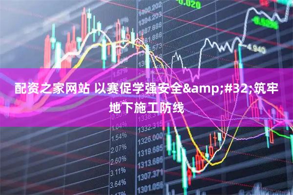配资之家网站 以赛促学强安全 筑牢地下施工防线